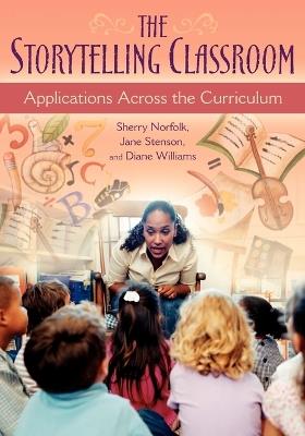 The Storytelling Classroom: Applications Across the Curriculum - Sherry Norfolk,Jane Stenson,Diane Williams - cover