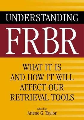 Understanding FRBR: What It Is and How It Will Affect Our Retrieval Tools - Arlene G. Taylor - cover