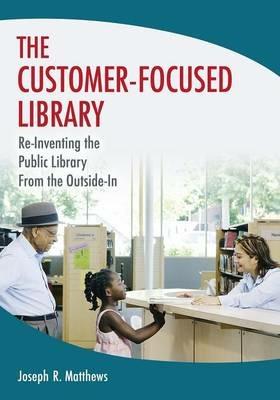 The Customer-Focused Library: Re-Inventing the Public Library From the Outside-In - Joseph R. Matthews - cover