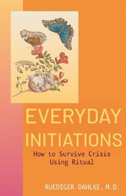 Everyday Initiations: How to Survive Crisis Using Rituals - Ruediger Dahlke - cover