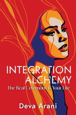 Integration Alchemy: The Real Ceremony is Your Life - Deva Arani - cover