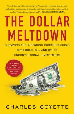 The Dollar Meltdown: Surviving the Impending Currency Crisis with Gold, Oil, and Other Unconventional Investments - Charles Goyette - cover