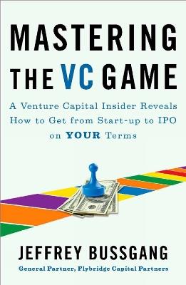 Mastering The Vc Game: A Venture Capital Insider Reveals How to Get from Start-up to IPO on Your Terms - Jeffrey Bussgang - cover