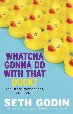 Whatcha Gonna Do With That Duck?: And Other Provocations, 2006-2012 - Seth Godin - cover