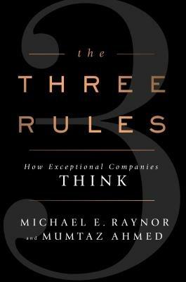 The Three Rules: How Exceptional Companies Think - Michael E Raynor,Mumtaz Ahmed - cover