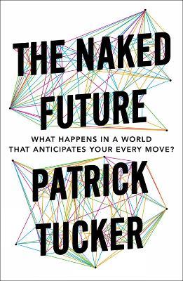 The Naked Future: What Happens in a World That Anticipates Your Every Move? - Patrick Tucker - cover