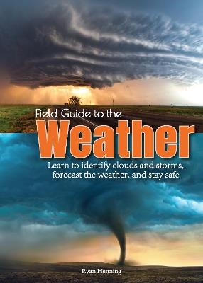 Field Guide to the Weather: Learn to Identify Clouds and Storms, Forecast the Weather, and Stay Safe - Ryan Henning - cover