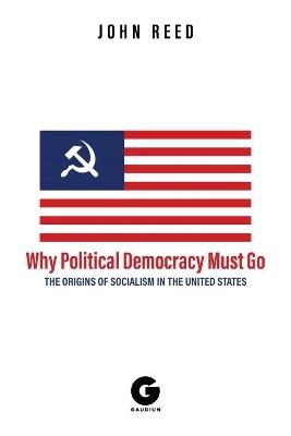 Why Political Democracy Must Go: The Origins of Socialism in the United States - John Reed,A.K. Brackob - cover