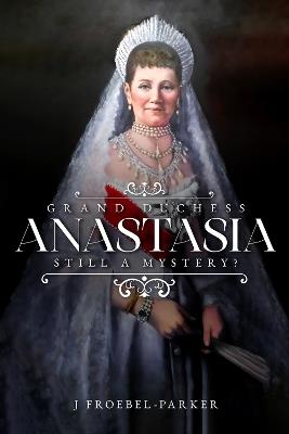 Grand Duchess Anastasia: Still a Mystery? - J. Froebel-Parker - cover