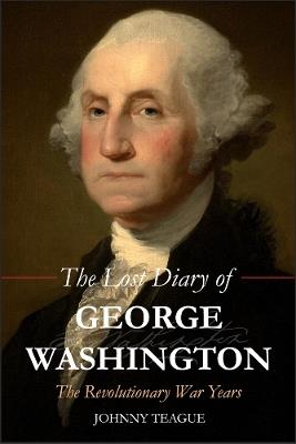 The Lost Diary of George Washington: The Revolutionary War Years - Johhny Teague - cover