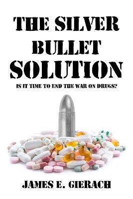 Silver Bullet Solution: Is It Time to End the War on Drugs? - James Gierach - cover