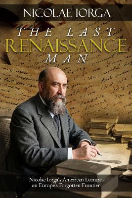 The Last Renaissance Man: Nicolae Iorga's American Lectures on Europe's Forgotten Frontier - cover