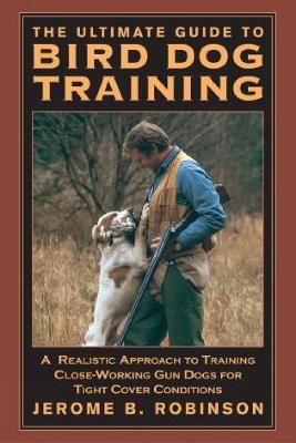 Ultimate Guide to Bird Dog Training: A Realistic Approach To Training Close-Working Gun Dogs For Tight Cover Conditions - Jerome B. Robinson - cover