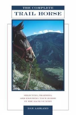 Complete Trail Horse: Selecting, Training, and Enjoying Your Horse in the Backcountry - Dan Aadland - cover