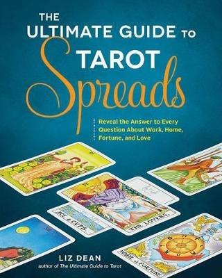 The Ultimate Guide to Tarot Spreads: Reveal the Answer to Every Question About Work, Home, Fortune, and Love - Liz Dean - cover