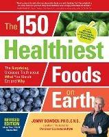 The 150 Healthiest Foods on Earth, Revised Edition: The Surprising, Unbiased Truth about What You Should Eat and Why - Jonny Bowden - cover