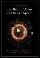 The Book of Altars and Sacred Spaces: How to Create Magical Spaces in Your Home for Ritual and Intention - Anjou Kiernan - cover