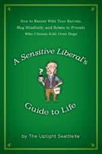 A Sensitive Liberal's Guide to Life: How to Banter with Your Barista, Hug Mindfully, and Relate to FriendsWho Choose Kids Over Dogs