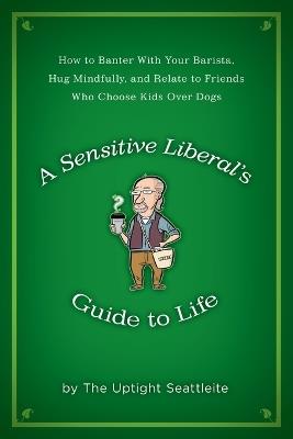 A Sensitive Liberal's Guide to Life: How to Banter with Your Barista, Hug Mindfully, and Relate to FriendsWho Choose Kids Over Dogs - The Uptight Seattleite - cover