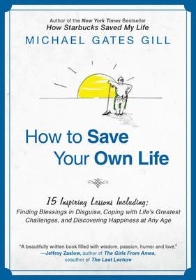 How to Save Your Own Life: 15 Inspiring Lessons Including: Finding Blessings in Disguise, Coping with Life's Greatest Challanges, and Discovering Happiness at Any Age - Michael Gates Gill - cover