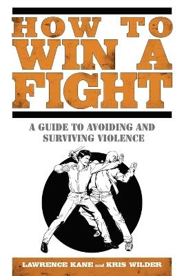 How to Win a Fight: A Guide to Avoiding and Surviving Violence - Lawrence Kane,Kris Wilder - cover