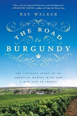 The Road to Burgundy: The Unlikely Story of an American Making Wine and a New Life in France - Ray Walker - cover