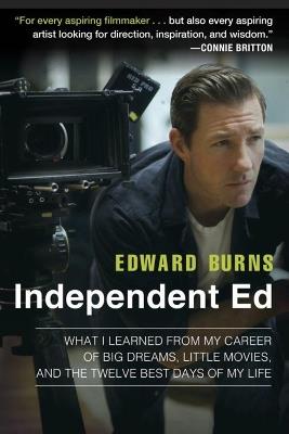 Independent Ed: What I learned from My Career of Big Dreams, Little Movies, and the Twelve Best Days of My Life - Edward Burns - cover
