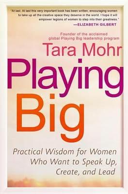 Playing Big: Practical Wisdom for Women Who Want to Speak Up, Create, and Lead - Tara Mohr - cover