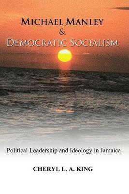 Michael Manley and Democratic Socialism: Political Leadership and Ideology in Jamaica - Cheryl L a King - cover
