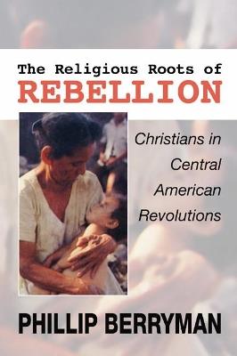 Religious Roots of Rebellion: Christians in Central American Revolutions - Phillip Berryman - cover