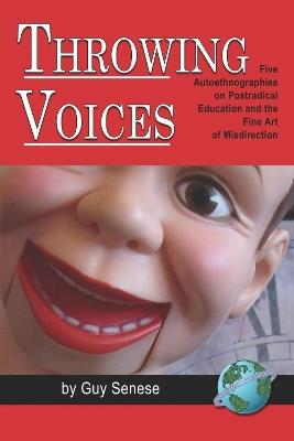 Throwing Voices: Five Autoethnographies on Postradical Education and the Fine Art of Misdirection - Guy B. Senese - cover