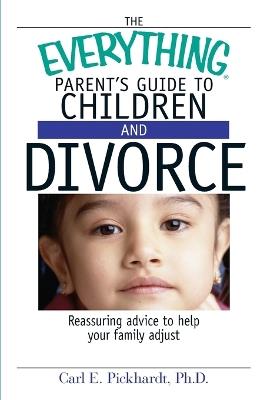 The Everything Parent's Guide to Children and Divorce: Reassuring Advice to Help Your Family Adjust - Carl E Pickhardt - cover