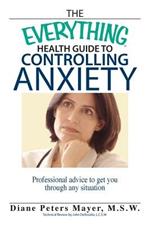 The Everything Health Guide to Controlling Anxiety Book: Professional Advice to Get You Through Any Situation