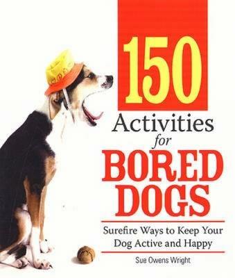 150 Activities for Bored Dogs: Surefire Ways to Keep Your Dog Active and Happy - Sue Owens Wright - cover