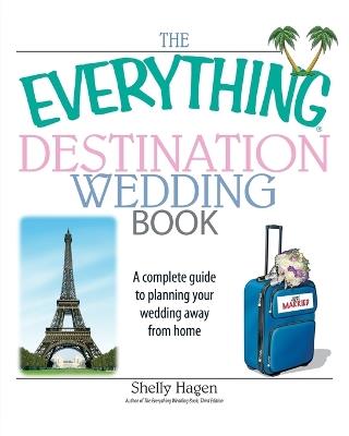 The Everything Destination Wedding Book: A Complete Guide to Planning Your Wedding Away from Home - Shelly Hagen - cover