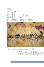 The Art of the Commonplace: The Agrarian Essays of Wendell Berry
