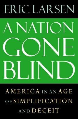 The Nation Gone Blind: America in an Age of Simplification and Deceit - Eric Larsen - cover