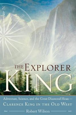 The Explorer King: Adventure, Science, and the Great Diamond Hoax Clarence King in the Old West - Robert Wilson - cover