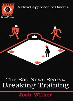 The Bad News Bears In Breaking Training: A Novel Approach to Cinema - Josh Wilker,Sean Howe - cover
