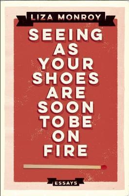 Seeing As Your Shoes Are Soon To Be On Fire: Essays - Liza Monroy - cover