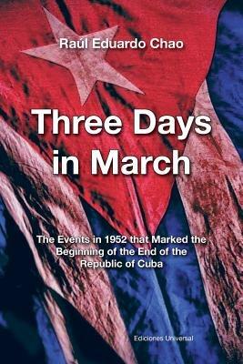Three Days in March. the Events in 1952 That Marked the Beginning of the End of the Republic of Cuba - Raul Eduardo Chao - cover