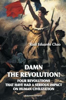 Damn the Revolution! Four Revolutions That Have Had a Serious Impact on Human Civilization - Raul Eduardo Chao - cover