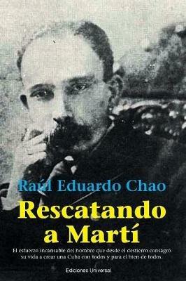 Rescatando a Marti: El esfuerzo incansable del hombre que desde el destierro consagro su vida a crear una Cuba con todos y para el bien de todos - Raul Eduardo Chao - cover