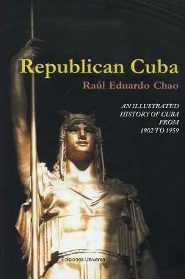 Republican Cuba. an Illustrated History of Cuba from 1902 to 1959 - Raul Eduardo Chao - cover