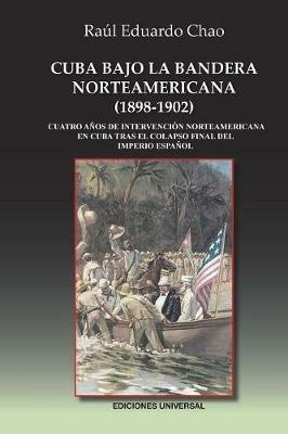 Cuba Bajo La Bandera Norteamericana (1898-1902): Cuatro A os de Intervenci n Norteamericana En Cuba Tras El Colapso Final del Imperio Espa ol - Raul E Chao - cover