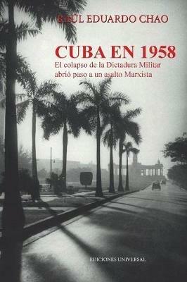 Cuba En 1958. El Colapso de la Dictadura Militar Abrio Paso a Un Asalto Marxista - Raul E Chao - cover