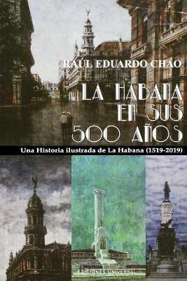 La Habana En Sus 500 Anos: Una historia ilustrada de La Habana (1519-2018) - Raul Eduardo Chao - cover