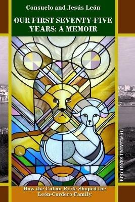 Our First Seventy-Five Years: A MEMOIR. How the Cuban Exile Shaped the Leon-Cordero Family - Consuelo Leon,Jesus Leon - cover