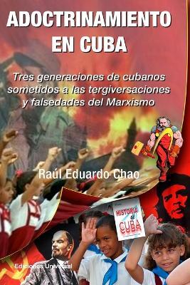 ADOCTRINAMIENTO EN CUBA. Tres generaciones de cubanos sometidos a las tergiversaciones y falsedades del Marxismo Raul - Eduardo Chao - cover