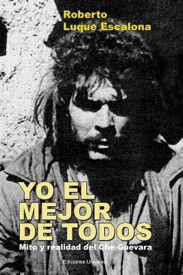 YO EL MEJOR DE TODOS. Mito y Realidad del Che Guevara - Roberto Luque Escalona - cover